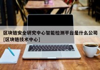 区块链安全研究中心智能检测平台是什么公司[区块链技术中心]