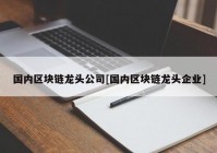 国内区块链龙头公司[国内区块链龙头企业]