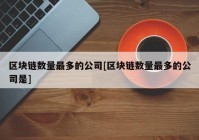 区块链数量最多的公司[区块链数量最多的公司是]