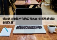 赋能区块链技术咨询公司怎么样[区块链赋能创新发展]