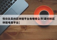 性价比高的区块链平台有哪些公司[最好的区块链电商平台]