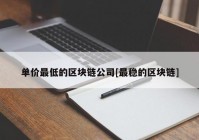 单价最低的区块链公司[最稳的区块链]