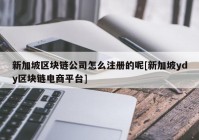 新加坡区块链公司怎么注册的呢[新加坡ydy区块链电商平台]