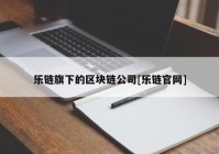 乐链旗下的区块链公司[乐链官网]