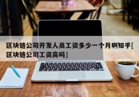 区块链公司开发人员工资多少一个月啊知乎[区块链公司工资高吗]