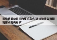 区块链类公司招聘要求高吗[区块链类公司招聘要求高吗知乎]