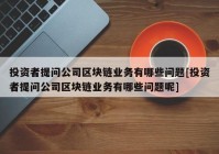 投资者提问公司区块链业务有哪些问题[投资者提问公司区块链业务有哪些问题呢]