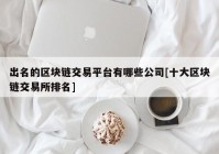 出名的区块链交易平台有哪些公司[十大区块链交易所排名]