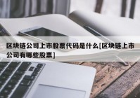 区块链公司上市股票代码是什么[区块链上市公司有哪些股票]