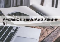 杭州区块链公司注册政策[杭州区块链软件开发]