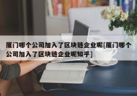 厦门哪个公司加入了区块链企业呢[厦门哪个公司加入了区块链企业呢知乎]