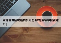 柬埔寨做区块链的公司怎么样[柬埔寨投资建厂]