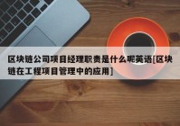 区块链公司项目经理职责是什么呢英语[区块链在工程项目管理中的应用]