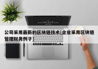 公司采用最新的区块链技术[企业采用区块链管理财务例子]