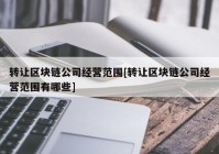 转让区块链公司经营范围[转让区块链公司经营范围有哪些]