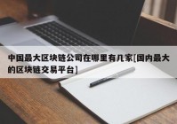 中国最大区块链公司在哪里有几家[国内最大的区块链交易平台]