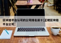 区块链平台认可的公司排名前十[正规区块链平台公司]