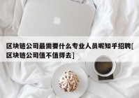 区块链公司最需要什么专业人员呢知乎招聘[区块链公司值不值得去]