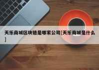 天乐商城区块链是哪家公司[天乐商城是什么]