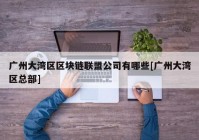 广州大湾区区块链联盟公司有哪些[广州大湾区总部]