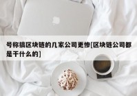 号称搞区块链的几家公司更惨[区块链公司都是干什么的]