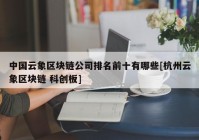 中国云象区块链公司排名前十有哪些[杭州云象区块链 科创板]