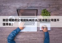 做区块链的公司团队叫什么[区块链公司值不值得去]