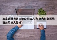 加拿大财务区块链公司法人[加拿大财务区块链公司法人是谁]