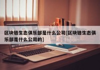 区块链生态俱乐部是什么公司[区块链生态俱乐部是什么公司的]