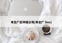 单志广区块链公司[单志广 bsn]