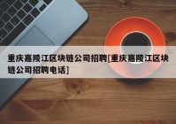 重庆嘉陵江区块链公司招聘[重庆嘉陵江区块链公司招聘电话]