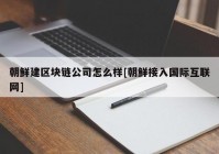 朝鲜建区块链公司怎么样[朝鲜接入国际互联网]