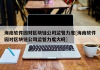 海南软件园对区块链公司监管力度[海南软件园对区块链公司监管力度大吗]