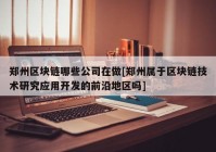 郑州区块链哪些公司在做[郑州属于区块链技术研究应用开发的前沿地区吗]