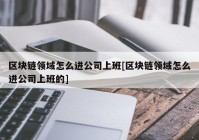 区块链领域怎么进公司上班[区块链领域怎么进公司上班的]