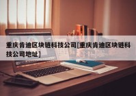 重庆肯迪区块链科技公司[重庆肯迪区块链科技公司地址]