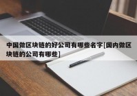 中国做区块链的好公司有哪些名字[国内做区块链的公司有哪些]