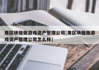 用区块链做游戏资产管理公司[用区块链做游戏资产管理公司怎么样]