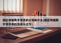 搞区块链数字货币的公司叫什么[做区块链数字货币真的月收入过万]