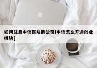 如何注册中信区块链公司[中信怎么开通创业板块]