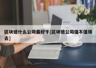 区块链什么公司最好干[区块链公司值不值得去]