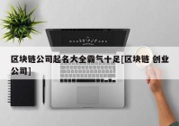 区块链公司起名大全霸气十足[区块链 创业公司]