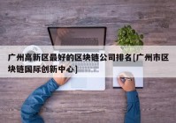 广州高新区最好的区块链公司排名[广州市区块链国际创新中心]