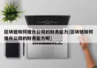 区块链如何提升公司的财务能力[区块链如何提升公司的财务能力呢]