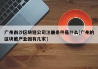 广州南沙区块链公司注册条件是什么[广州的区块链产业园有几家]